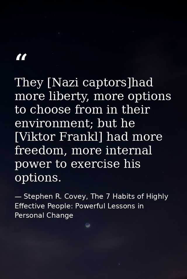They [Nazi captors]had more liberty, more options to choose from in their environment; but he [Viktor Frankl] had more f — Stephen R. Covey, The 7 Habits of Highly Effective People: Powerful Lessons in Personal Change