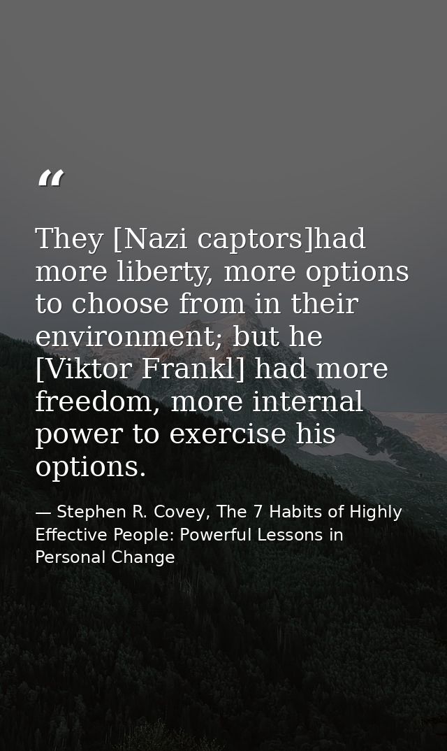 They [Nazi captors]had more liberty, more options to choose from in their environment; but he [Viktor Frankl] had more f — Stephen R. Covey, The 7 Habits of Highly Effective People: Powerful Lessons in Personal Change
