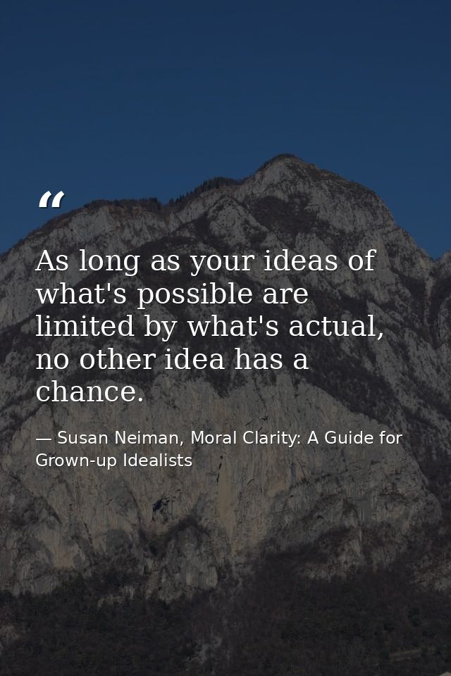 As long as your ideas of what's possible are limited by what's actual, no other idea has a chance. — Susan Neiman, Moral Clarity: A Guide for Grown-up Idealists