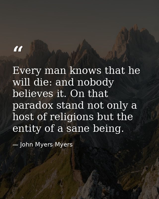 Every man knows that he will die: and nobody believes it. On that paradox stand not only a host of religions but the ent — John Myers Myers