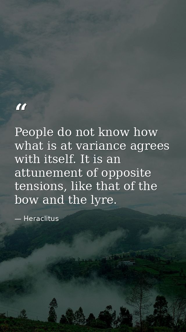 People do not know how what is at variance agrees with itself. It is an attunement of opposite tensions, like that of th — Heraclitus