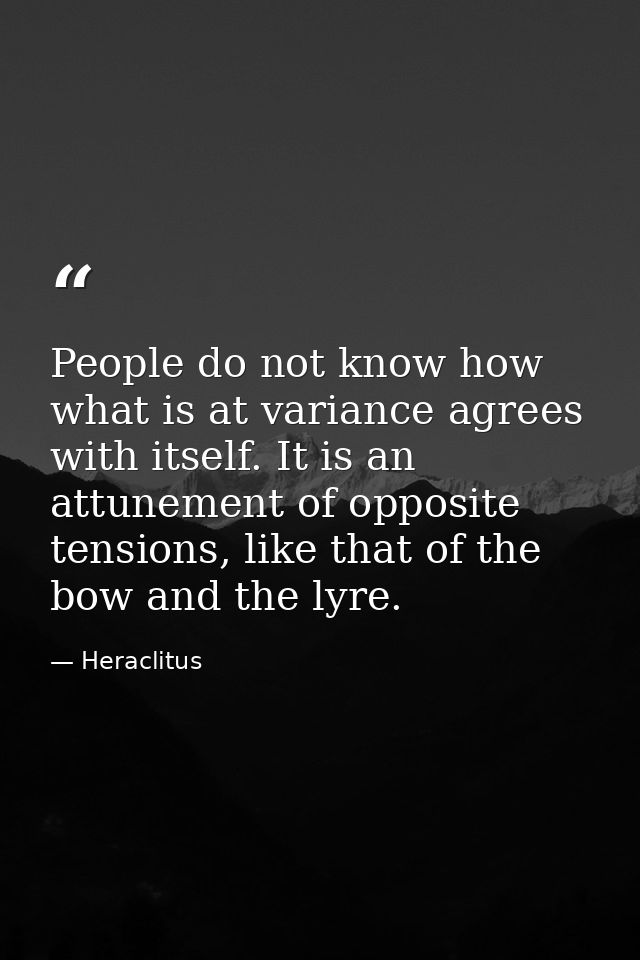 People do not know how what is at variance agrees with itself. It is an attunement of opposite tensions, like that of th — Heraclitus