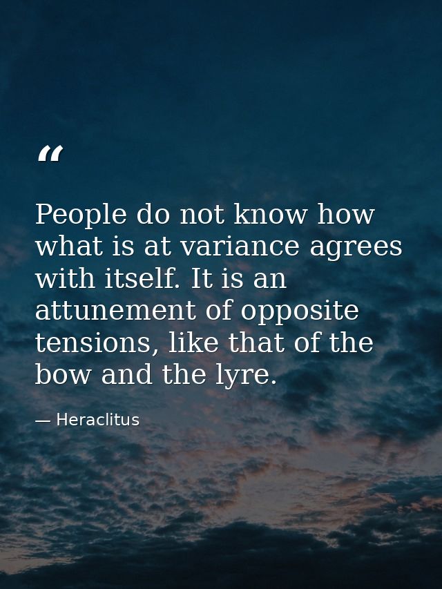 People do not know how what is at variance agrees with itself. It is an attunement of opposite tensions, like that of th — Heraclitus