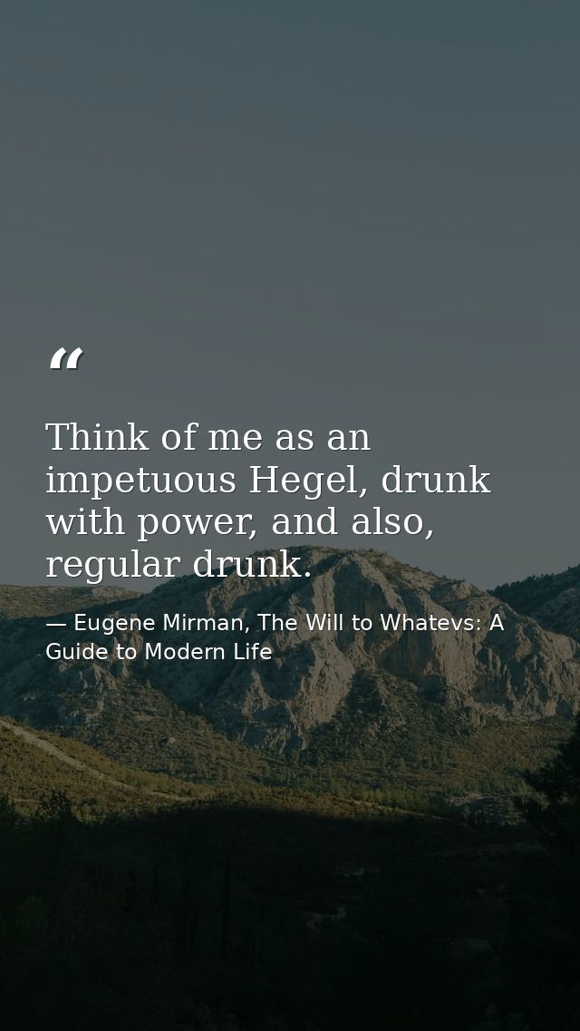 Think of me as an impetuous Hegel, drunk with power, and also, regular drunk. — Eugene Mirman, The Will to Whatevs: A Guide to Modern Life