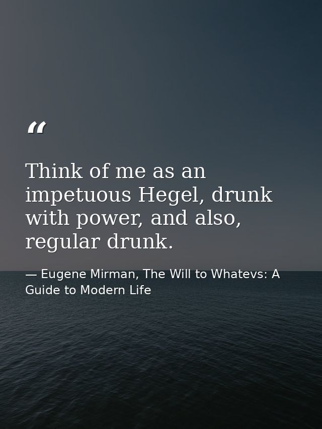 Think of me as an impetuous Hegel, drunk with power, and also, regular drunk. — Eugene Mirman, The Will to Whatevs: A Guide to Modern Life