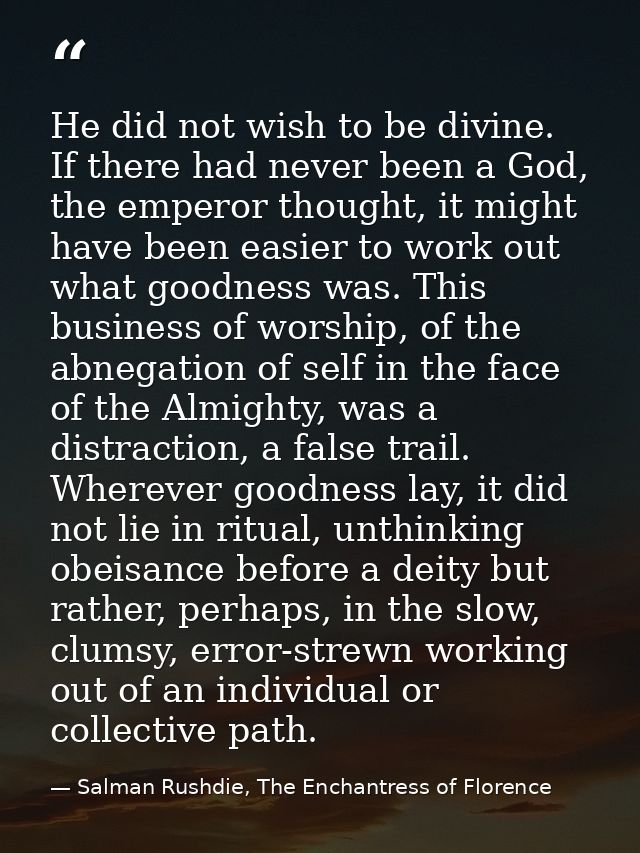 He did not wish to be divine. If there had never been a God, the emperor thought, it might have been easier to work out  — Salman Rushdie, The Enchantress of Florence