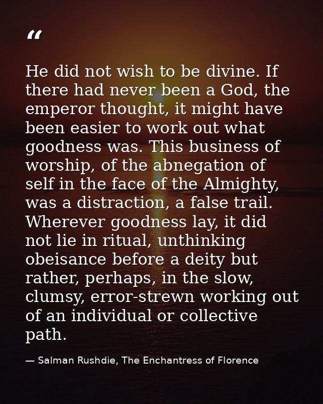 He did not wish to be divine. If there had never been a God, the emperor thought, it might have been easier to work out  — Salman Rushdie, The Enchantress of Florence
