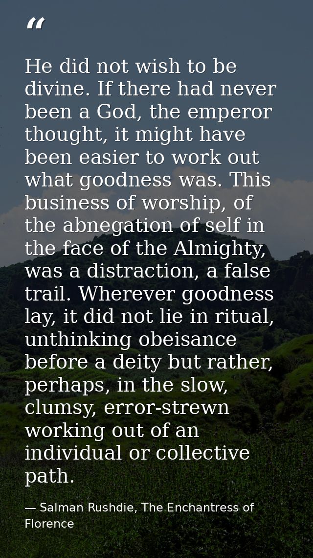He did not wish to be divine. If there had never been a God, the emperor thought, it might have been easier to work out  — Salman Rushdie, The Enchantress of Florence