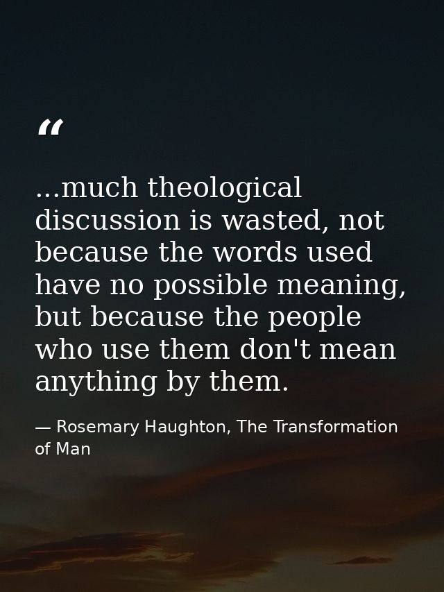 ...much theological discussion is wasted, not because the words used have no possible meaning, but because the people wh — Rosemary Haughton, The Transformation of Man