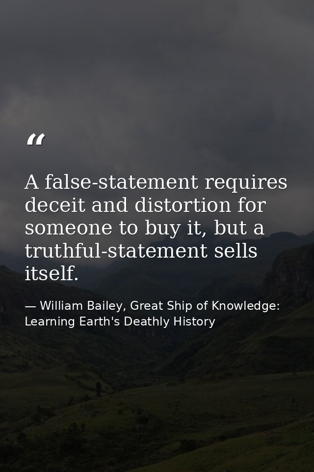 A false-statement requires deceit and distortion for someone to buy it, but a truthful-statement sells itself. — William Bailey, Great Ship of Knowledge: Learning Earth's Deathly History