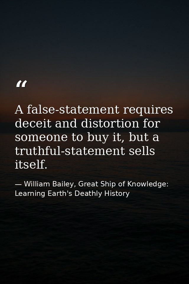 A false-statement requires deceit and distortion for someone to buy it, but a truthful-statement sells itself. — William Bailey, Great Ship of Knowledge: Learning Earth's Deathly History