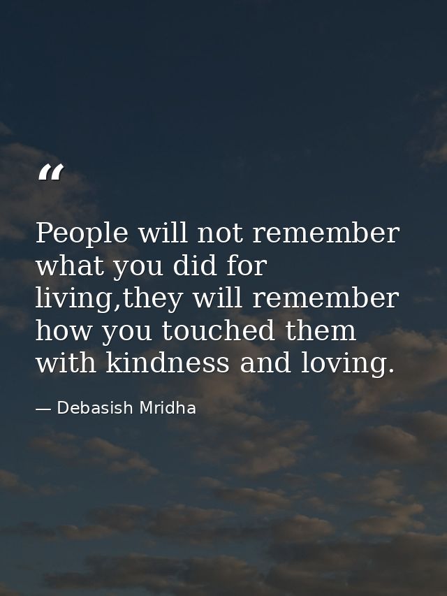 People will not remember what you did for living,they will remember how you touched them with kindness and loving. — Debasish Mridha