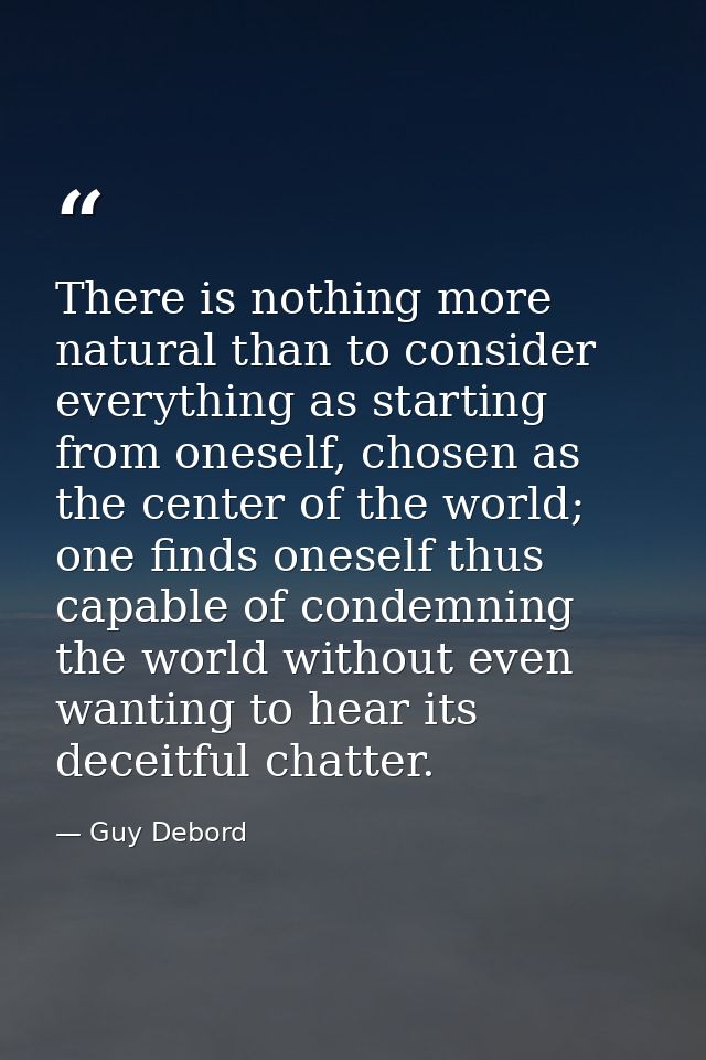 There is nothing more natural than to consider everything as starting from oneself, chosen as the center of the world; o — Guy Debord