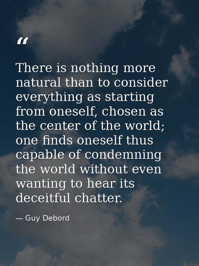 There is nothing more natural than to consider everything as starting from oneself, chosen as the center of the world; o — Guy Debord