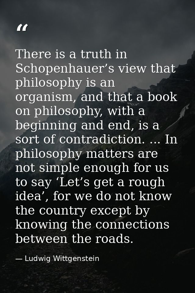 There is a truth in Schopenhauer’s view that philosophy is an organism, and that a book on philosophy, with a beginning  — Ludwig Wittgenstein