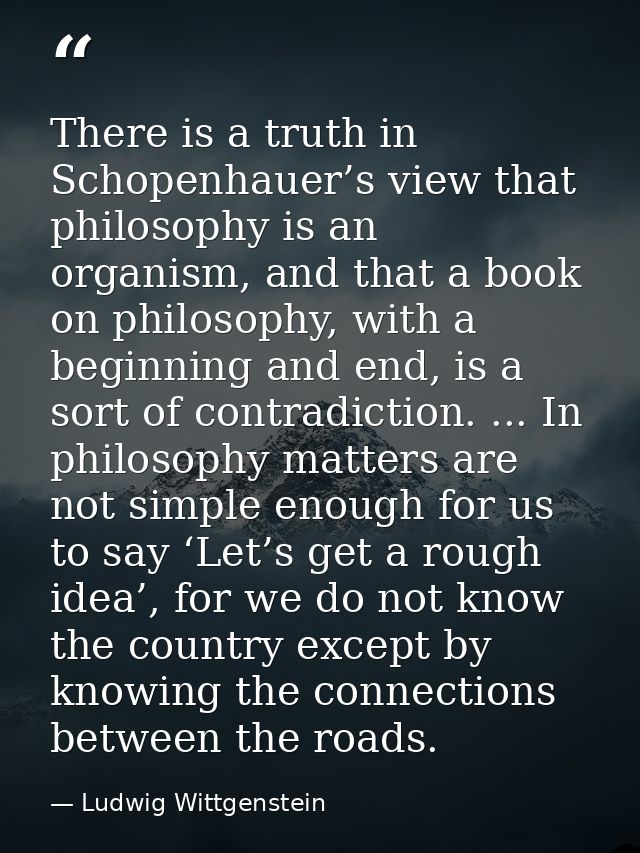 There is a truth in Schopenhauer’s view that philosophy is an organism, and that a book on philosophy, with a beginning  — Ludwig Wittgenstein