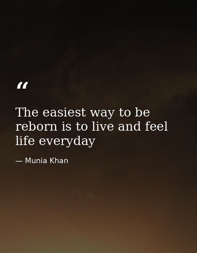 The easiest way to be reborn is to live and feel life everyday — Munia Khan