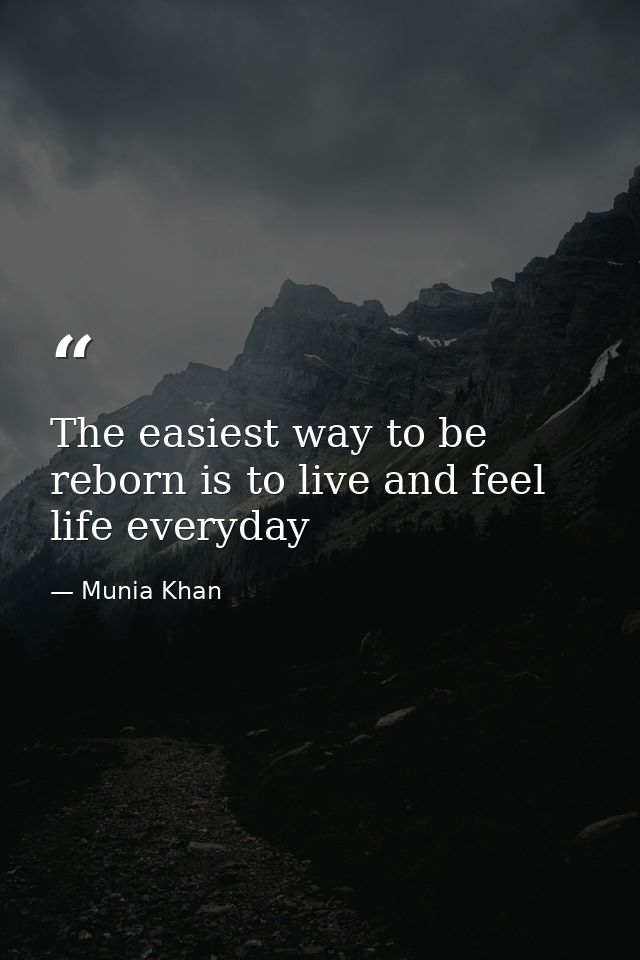 The easiest way to be reborn is to live and feel life everyday — Munia Khan