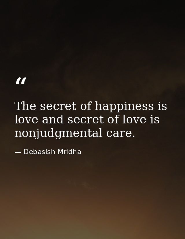 The secret of happiness is love and secret of love is nonjudgmental care. — Debasish Mridha