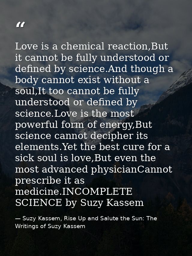 Love is a chemical reaction,But it cannot be fully understood or defined by science.And though a body cannot exist witho — Suzy Kassem, Rise Up and Salute the Sun: The Writings of Suzy Kassem