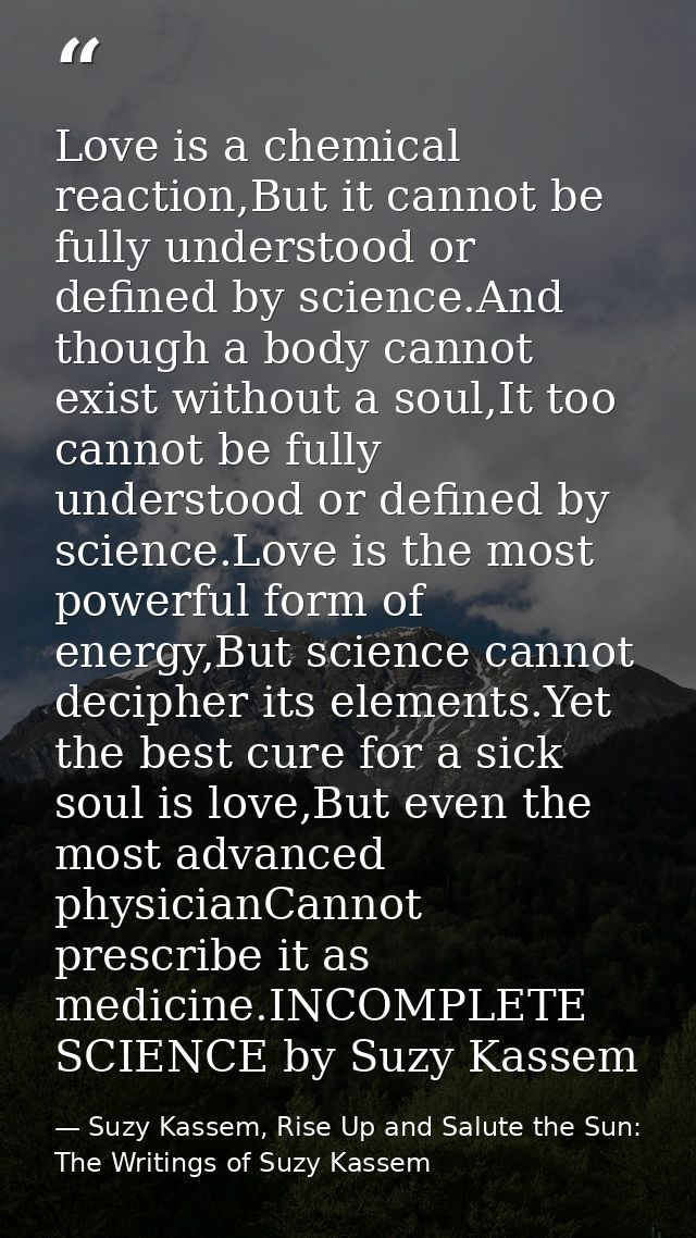 Love is a chemical reaction,But it cannot be fully understood or defined by science.And though a body cannot exist witho — Suzy Kassem, Rise Up and Salute the Sun: The Writings of Suzy Kassem