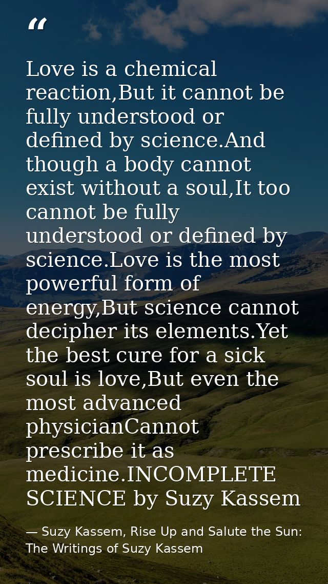 Love is a chemical reaction,But it cannot be fully understood or defined by science.And though a body cannot exist witho — Suzy Kassem, Rise Up and Salute the Sun: The Writings of Suzy Kassem