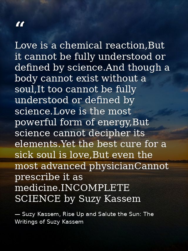 Love is a chemical reaction,But it cannot be fully understood or defined by science.And though a body cannot exist witho — Suzy Kassem, Rise Up and Salute the Sun: The Writings of Suzy Kassem