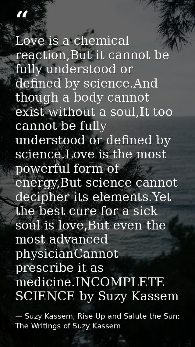 Love is a chemical reaction,But it cannot be fully understood or defined by science.And though a body cannot exist witho — Suzy Kassem, Rise Up and Salute the Sun: The Writings of Suzy Kassem