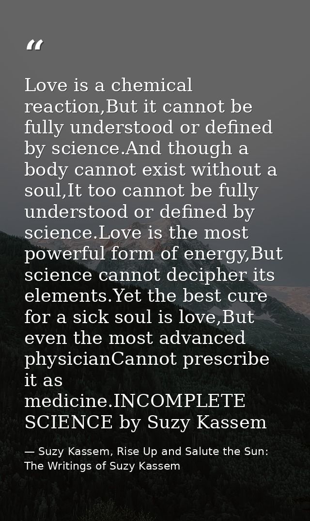 Love is a chemical reaction,But it cannot be fully understood or defined by science.And though a body cannot exist witho — Suzy Kassem, Rise Up and Salute the Sun: The Writings of Suzy Kassem