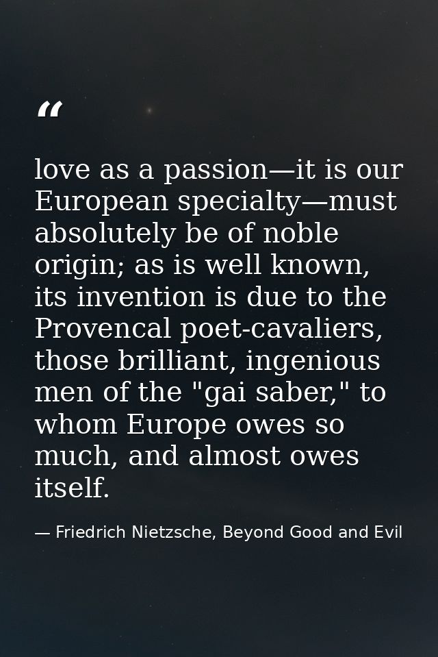 love as a passion—it is our European specialty—must absolutely be of noble origin; as is well known, its invention is du — Friedrich Nietzsche, Beyond Good and Evil