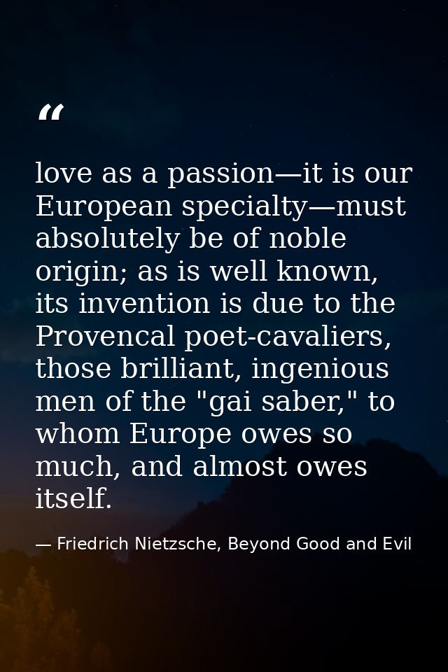 love as a passion—it is our European specialty—must absolutely be of noble origin; as is well known, its invention is du — Friedrich Nietzsche, Beyond Good and Evil