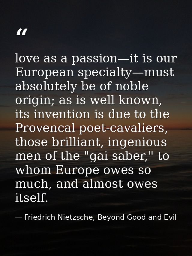 love as a passion—it is our European specialty—must absolutely be of noble origin; as is well known, its invention is du — Friedrich Nietzsche, Beyond Good and Evil