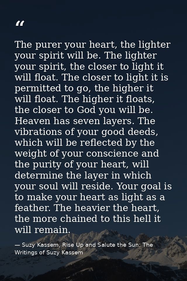 The purer your heart, the lighter your spirit will be. The lighter your spirit, the closer to light it will float. The c — Suzy Kassem, Rise Up and Salute the Sun: The Writings of Suzy Kassem