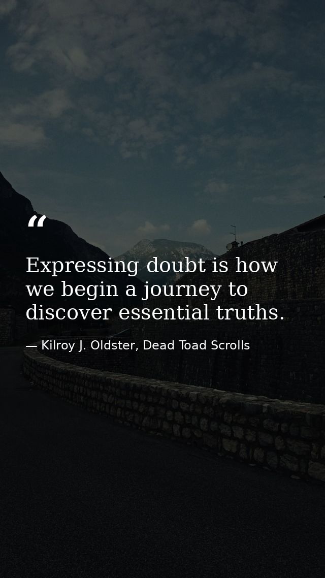 Expressing doubt is how we begin a journey to discover essential truths. — Kilroy J. Oldster, Dead Toad Scrolls