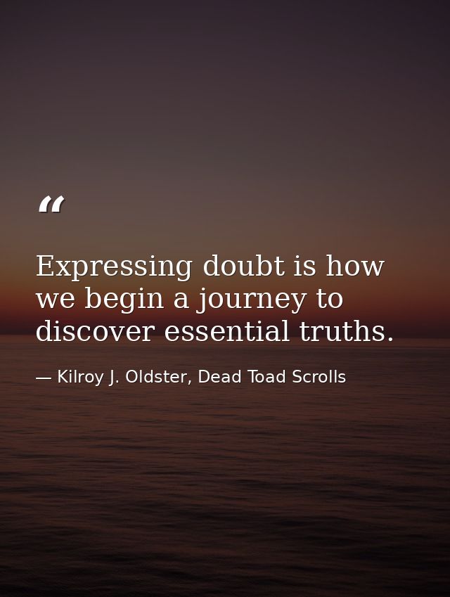 Expressing doubt is how we begin a journey to discover essential truths. — Kilroy J. Oldster, Dead Toad Scrolls
