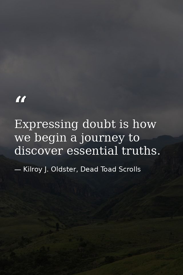 Expressing doubt is how we begin a journey to discover essential truths. — Kilroy J. Oldster, Dead Toad Scrolls