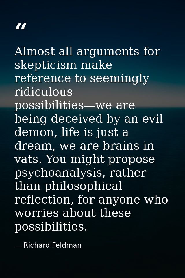 Almost all arguments for skepticism make reference to seemingly ridiculous possibilities—we are being deceived by an evi — Richard Feldman