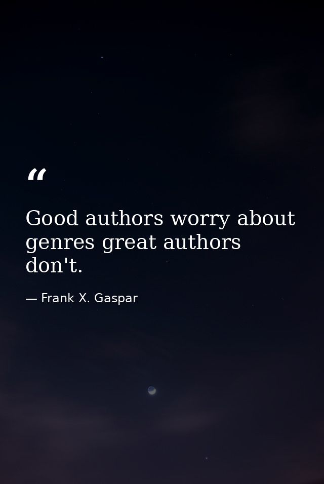 Good authors worry about genres great authors don't. — Frank X. Gaspar