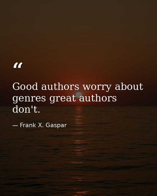 Good authors worry about genres great authors don't. — Frank X. Gaspar