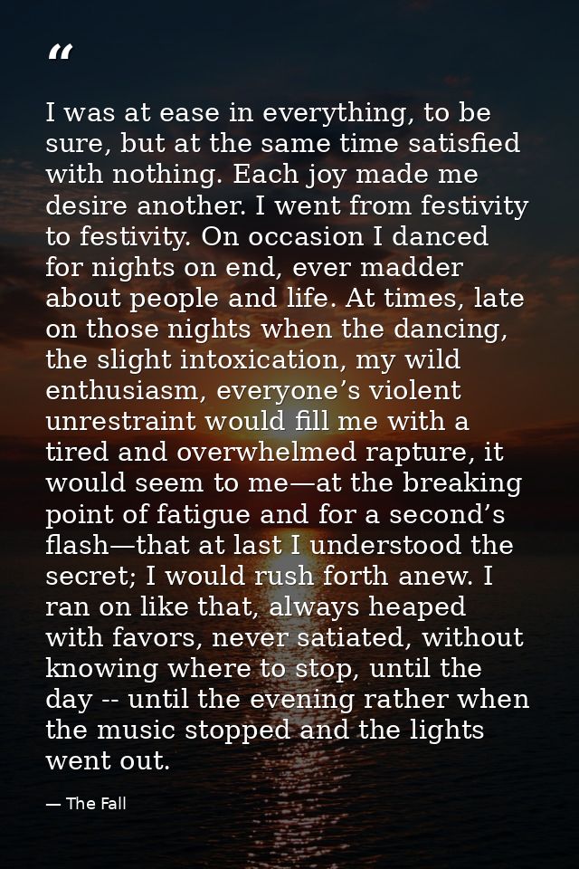 I was at ease in everything, to be sure, but at the same time satisfied with nothing. Each joy made me desire another. I — The Fall