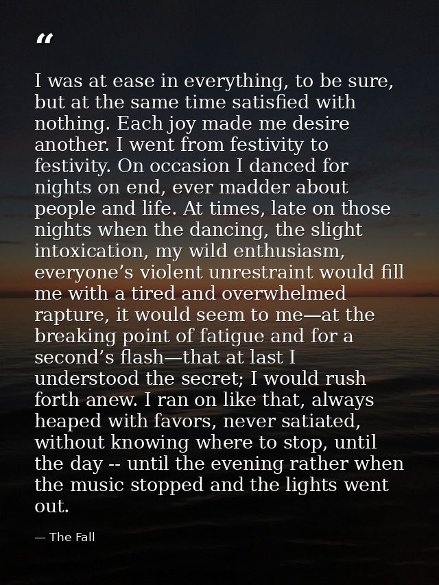 I was at ease in everything, to be sure, but at the same time satisfied with nothing. Each joy made me desire another. I — The Fall