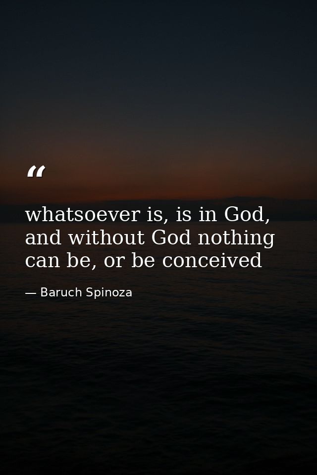 whatsoever is, is in God, and without God nothing can be, or be conceived — Baruch Spinoza