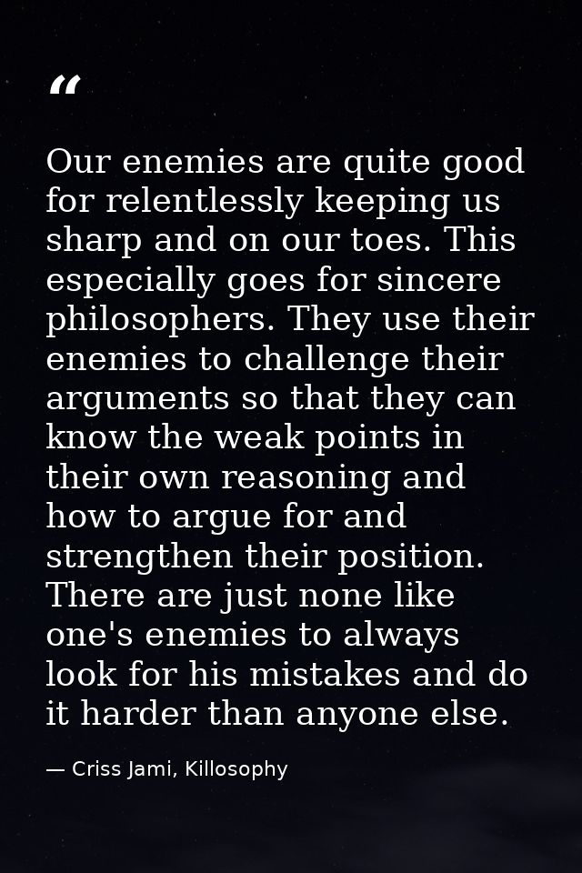 Our enemies are quite good for relentlessly keeping us sharp and on our toes. This especially goes for sincere philosoph — Criss Jami, Killosophy