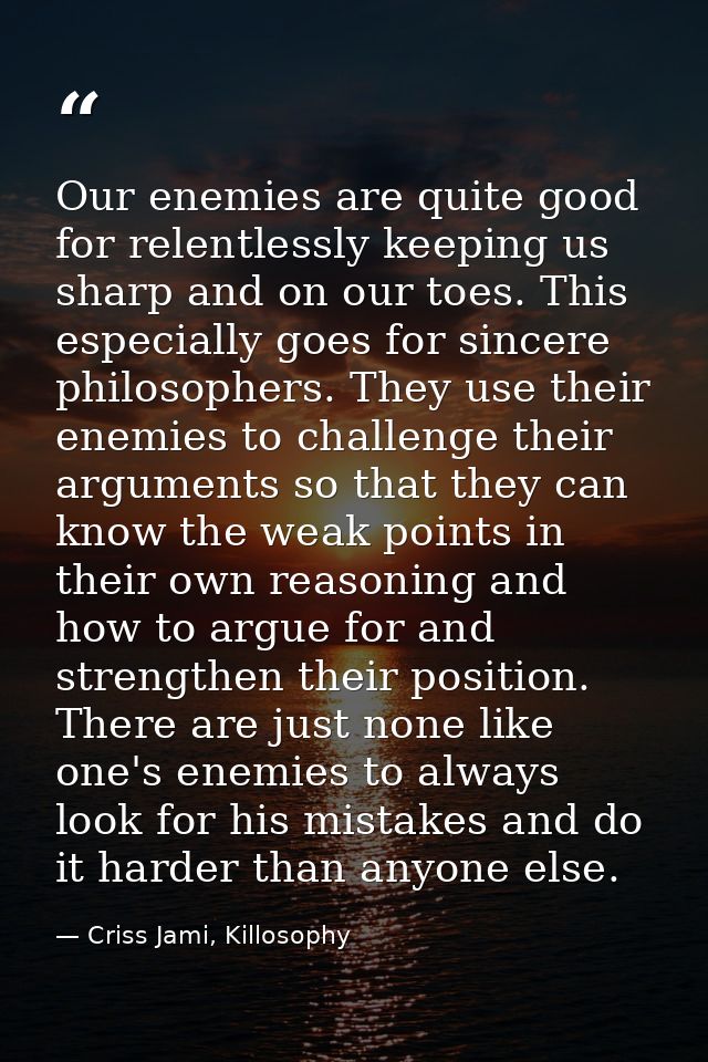 Our enemies are quite good for relentlessly keeping us sharp and on our toes. This especially goes for sincere philosoph — Criss Jami, Killosophy