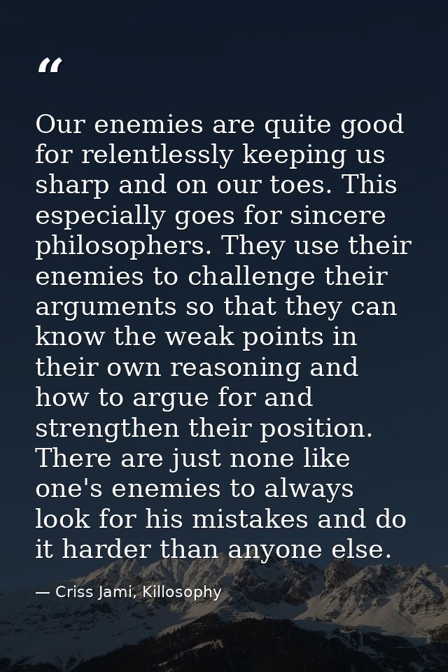 Our enemies are quite good for relentlessly keeping us sharp and on our toes. This especially goes for sincere philosoph — Criss Jami, Killosophy