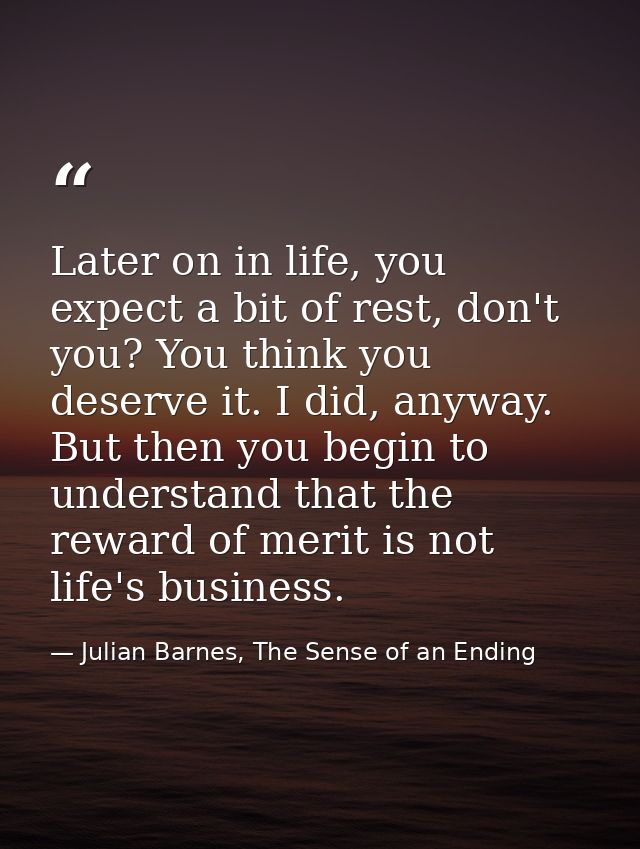 Later on in life, you expect a bit of rest, don't you? You think you deserve it. I did, anyway. But then you begin to un — Julian Barnes, The Sense of an Ending