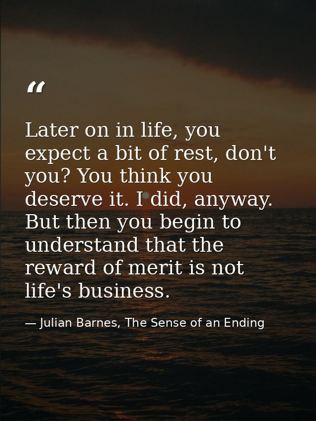 Later on in life, you expect a bit of rest, don't you? You think you deserve it. I did, anyway. But then you begin to un — Julian Barnes, The Sense of an Ending