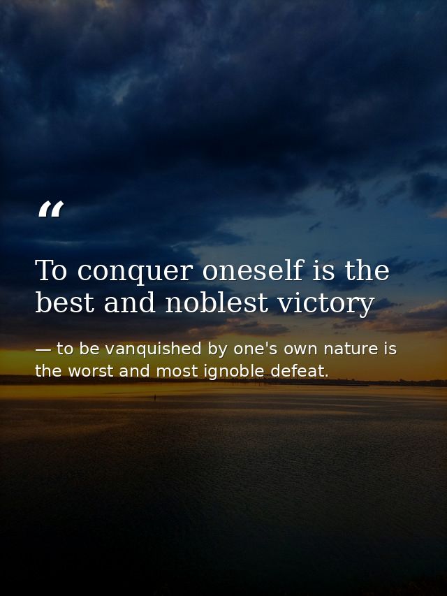 To conquer oneself is the best and noblest victory — to be vanquished by one's own nature is the worst and most ignoble defeat.