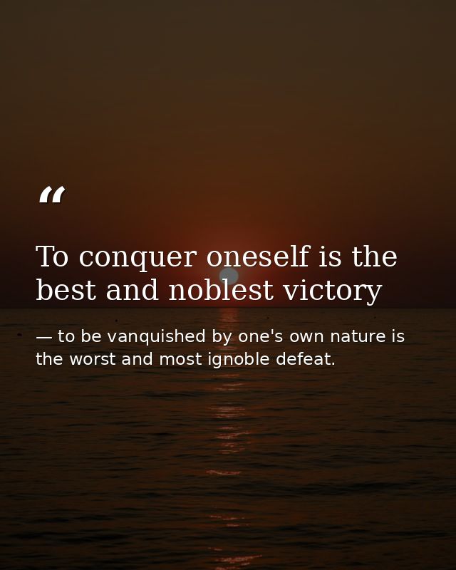 To conquer oneself is the best and noblest victory — to be vanquished by one's own nature is the worst and most ignoble defeat.