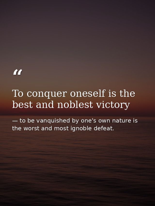 To conquer oneself is the best and noblest victory — to be vanquished by one's own nature is the worst and most ignoble defeat.